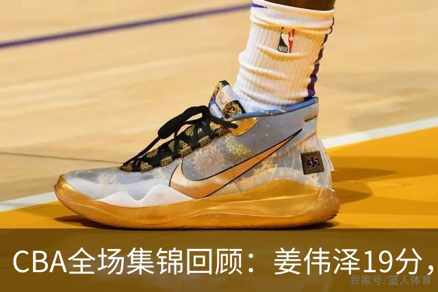 CBA全场集锦回顾：姜伟泽19分，吉林胜新疆获赛季首胜
